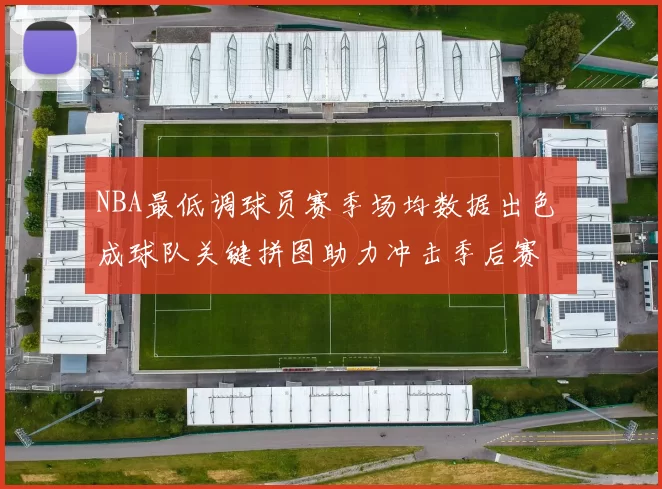 NBA最低调球员赛季场均数据出色 成球队关键拼图助力冲击季后赛
