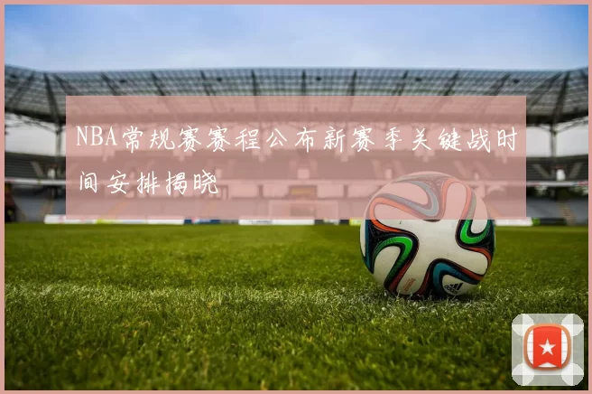 NBA常规赛赛程公布新赛季关键战时间安排揭晓