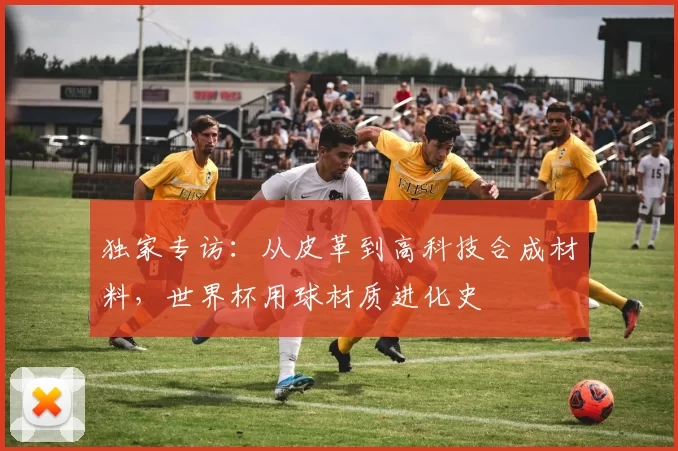 独家专访：从皮革到高科技合成材料，世界杯用球材质进化史