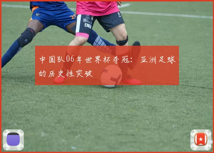 中国队06年世界杯夺冠:亚洲足球的历史性突破