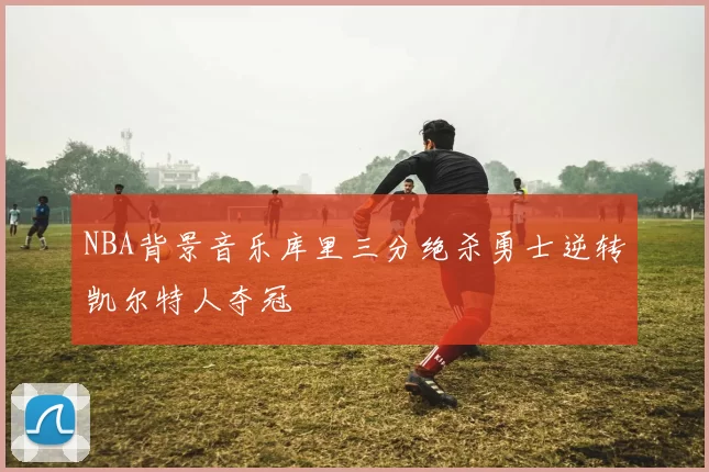 NBA背景音乐库里三分绝杀勇士逆转凯尔特人夺冠