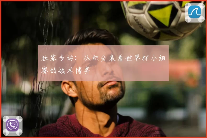 独家专访：从积分表看世界杯小组赛的战术博弈
