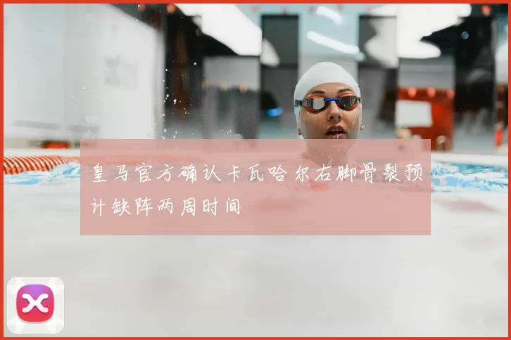 皇马官方确认卡瓦哈尔右脚骨裂预计缺阵两周时间