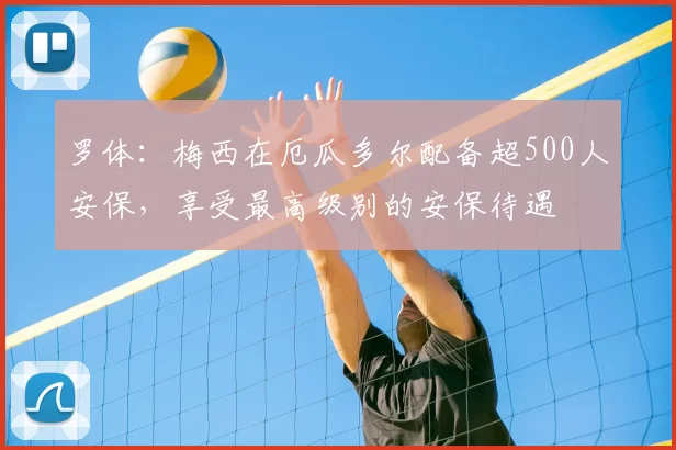 罗体:梅西在厄瓜多尔配备超500人安保,享受最高级别的安保待遇