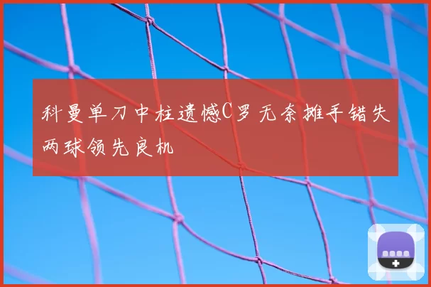 科曼单刀中柱遗憾C罗无奈摊手错失两球领先良机