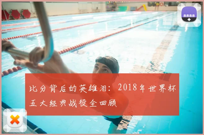 比分背后的英雄泪:2018年世界杯五大经典战役全回顾