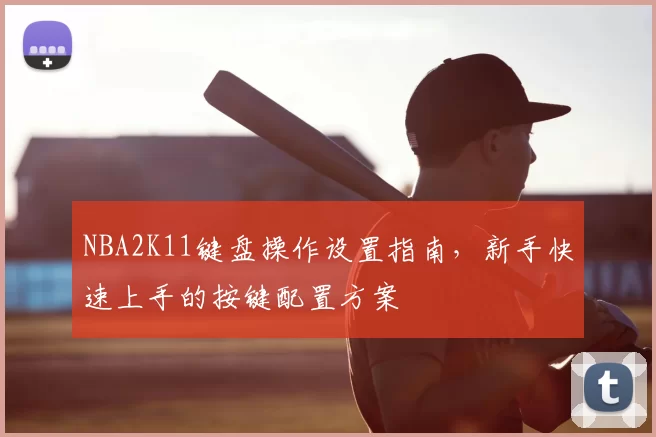 NBA2K11键盘操作设置指南,新手快速上手的按键配置方案