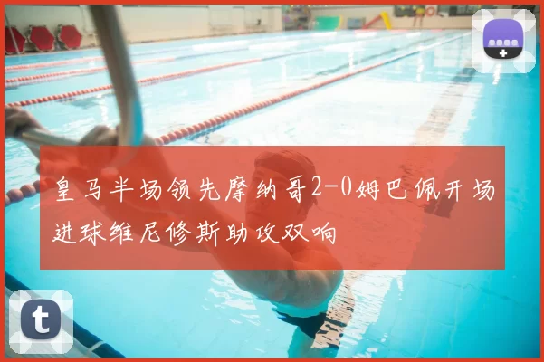 皇马半场领先摩纳哥2-0姆巴佩开场进球维尼修斯助攻双响