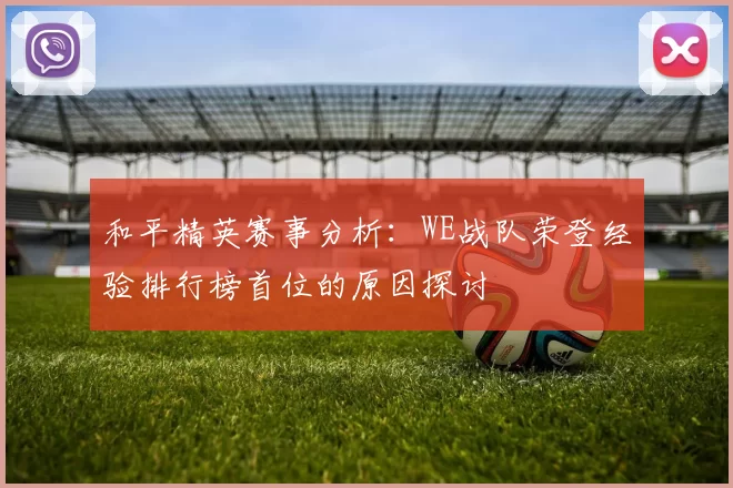 和平精英赛事分析：WE战队荣登经验排行榜首位的原因探讨