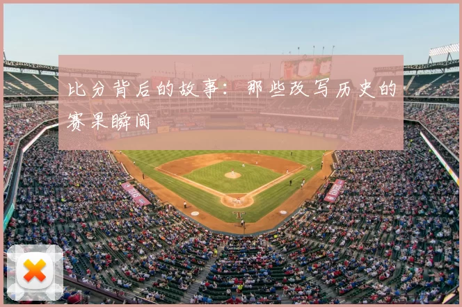 比分背后的故事：那些改写历史的赛果瞬间