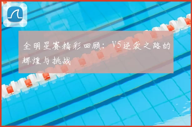 全明星赛精彩回顾：V5逆袭之路的辉煌与挑战