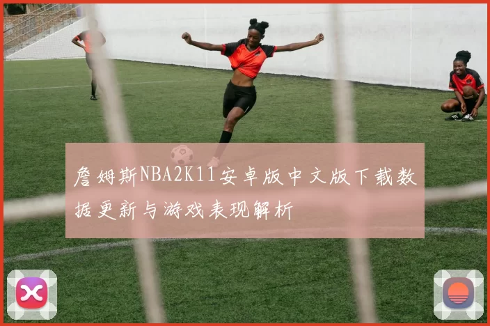 詹姆斯NBA2K11安卓版中文版下载数据更新与游戏表现解析