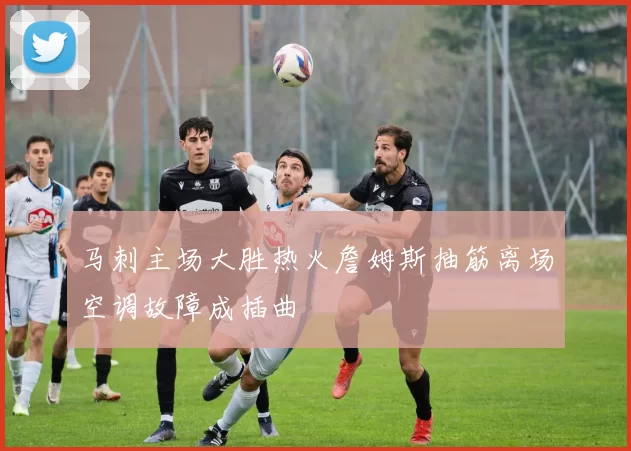 马刺主场大胜热火詹姆斯抽筋离场空调故障成插曲