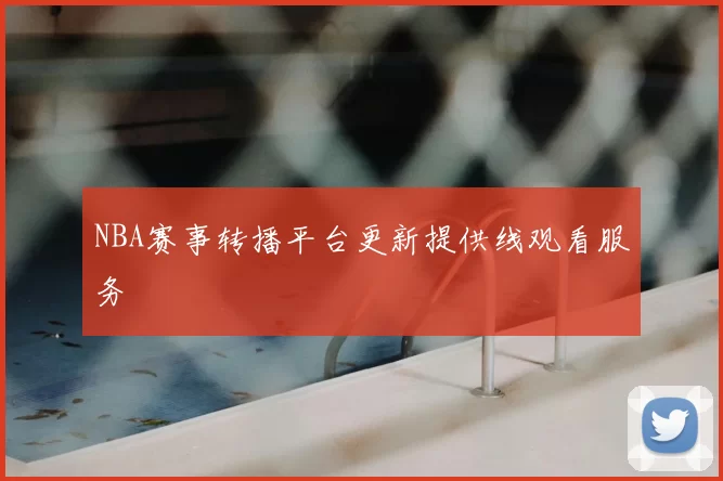 NBA赛事转播平台更新提供线观看服务
