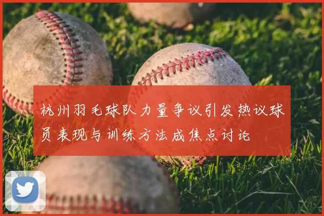 杭州羽毛球队力量争议引发热议球员表现与训练方法成焦点讨论