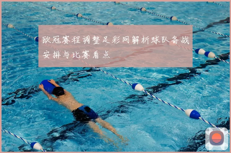 欧冠赛程调整足彩网解析球队备战安排与比赛看点