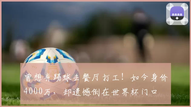 曾想弃踢球去餐厅打工！如今身价4000万，却遗憾倒在世界杯门口