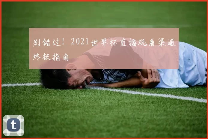 别错过!2021世界杯直播观看渠道终极指南