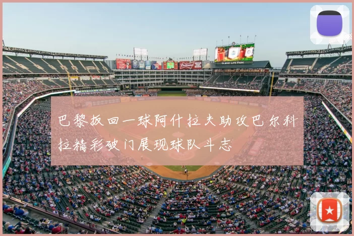 巴黎扳回一球阿什拉夫助攻巴尔科拉精彩破门展现球队斗志