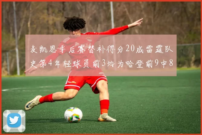 麦凯恩季后赛替补得分20成雷霆队史第4年轻球员前3均为哈登前9中8席次占据