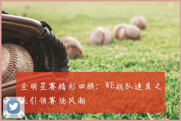 全明星赛精彩回顾：WE战队速度之美引领赛场风潮