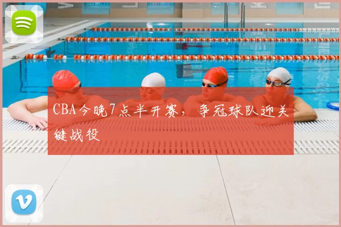 CBA今晚7点半开赛，争冠球队迎关键战役