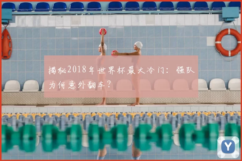 揭秘2018年世界杯最大冷门:强队为何意外翻车?