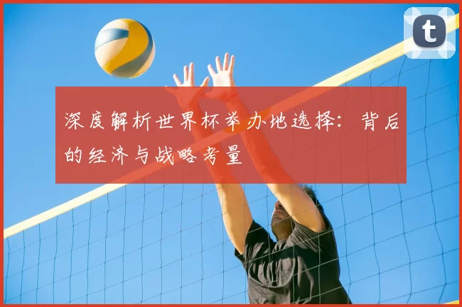 深度解析世界杯举办地选择：背后的经济与战略考量