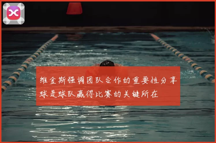 维金斯强调团队合作的重要性分享球是球队赢得比赛的关键所在