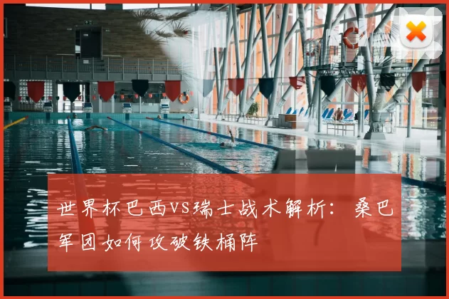 世界杯巴西vs瑞士战术解析：桑巴军团如何攻破铁桶阵