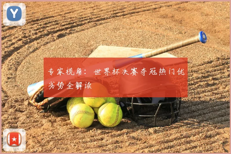 专家视角:世界杯决赛夺冠热门优劣势全解读