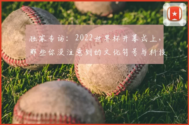独家专访：2022世界杯开幕式上，那些你没注意到的文化符号与科技亮点