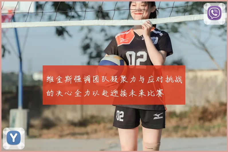 维金斯强调团队凝聚力与应对挑战的决心全力以赴迎接未来比赛
