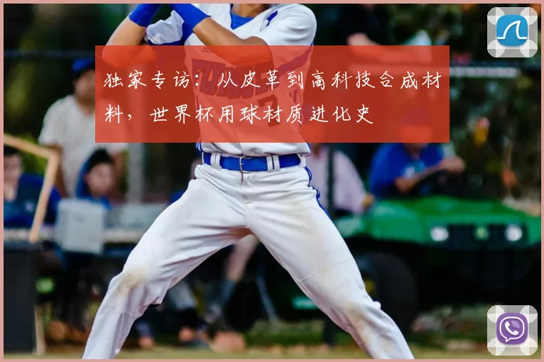独家专访:从皮革到高科技合成材料,世界杯用球材质进化史