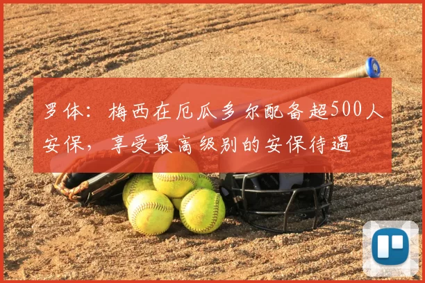 罗体：梅西在厄瓜多尔配备超500人安保，享受最高级别的安保待遇