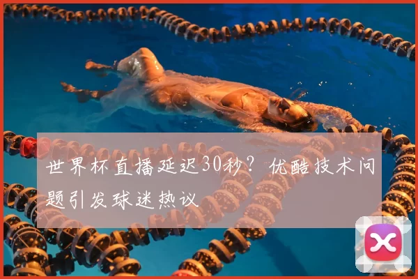 世界杯直播延迟30秒？优酷技术问题引发球迷热议