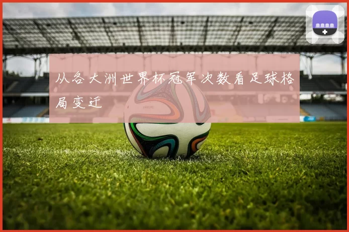 从各大洲世界杯冠军次数看足球格局变迁