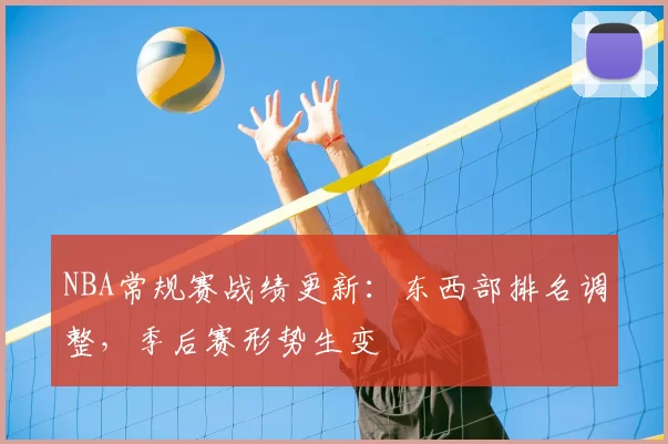 NBA常规赛战绩更新：东西部排名调整，季后赛形势生变